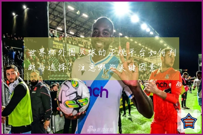 世界杯外围买球的正规平台如何判断与选择？注意哪些关键因素？