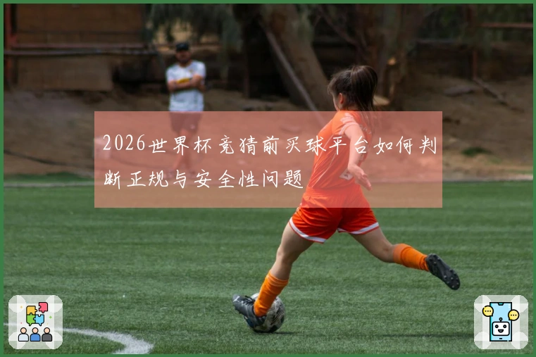 2026世界杯竞猜前买球平台如何判断正规与安全性问题