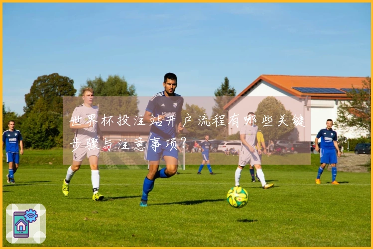 世界杯投注站开户流程有哪些关键步骤与注意事项？