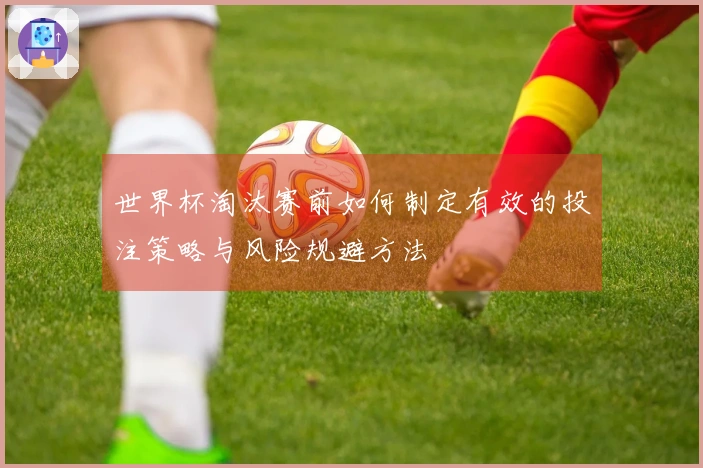 世界杯淘汰赛前如何制定有效的投注策略与风险规避方法